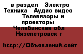  в раздел : Электро-Техника » Аудио-видео »  » Телевизоры и проекторы . Челябинская обл.,Нязепетровск г.